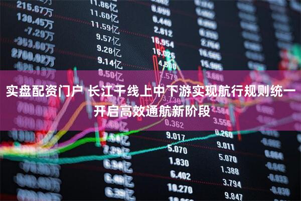 实盘配资门户 长江干线上中下游实现航行规则统一 开启高效通航新阶段