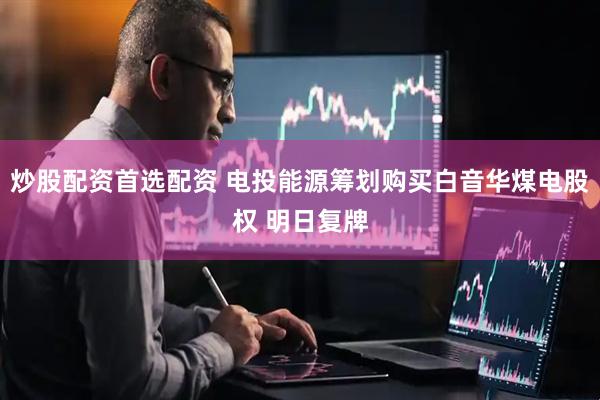 炒股配资首选配资 电投能源筹划购买白音华煤电股权 明日复牌