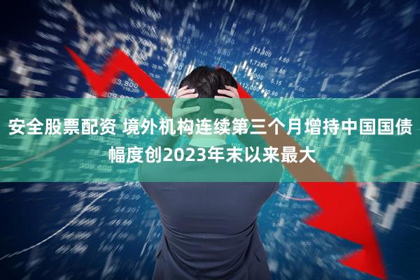 安全股票配资 境外机构连续第三个月增持中国国债 幅度创2023年末以来最大