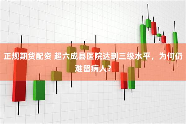 正规期货配资 超六成县医院达到三级水平，为何仍难留病人？