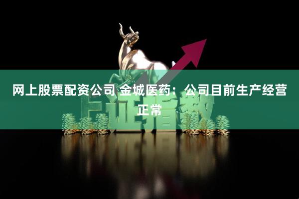 网上股票配资公司 金城医药：公司目前生产经营正常