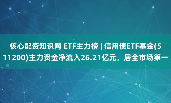 核心配资知识网 ETF主力榜 | 信用债ETF基金(511200)主力资金净流入26.21亿元，居全市场第一