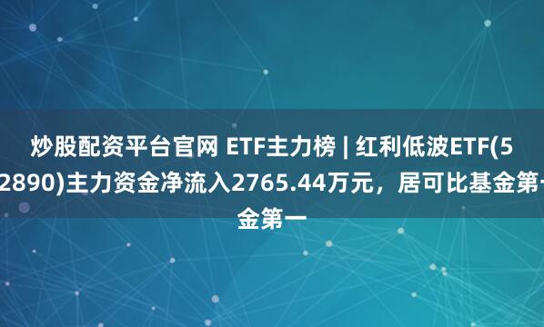 炒股配资平台官网 ETF主力榜 | 红利低波ETF(512890)主力资金净流入2765.44万元，居可比基金第一