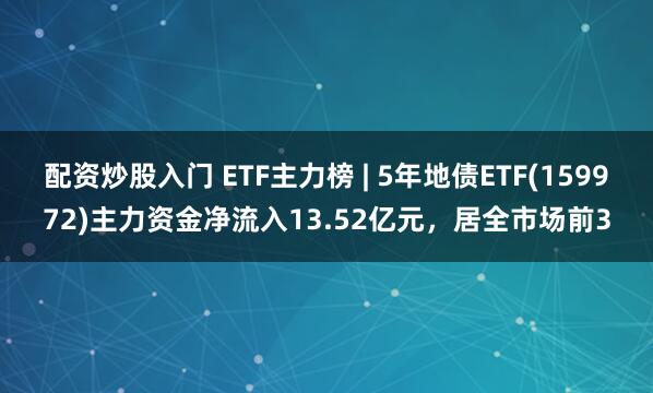 配资炒股入门 ETF主力榜 | 5年地债ETF(159972)主力资金净流入13.52亿元，居全市场前3