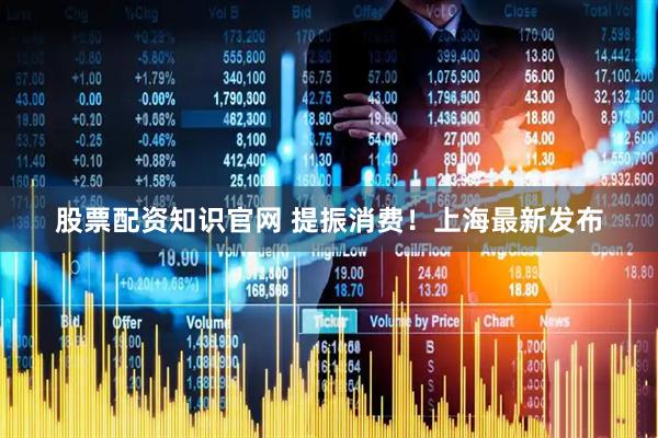 股票配资知识官网 提振消费！上海最新发布