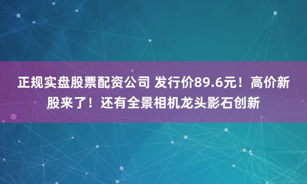 正规实盘股票配资公司 发行价89.6元！高价新股来了！还有全景相机龙头影石创新