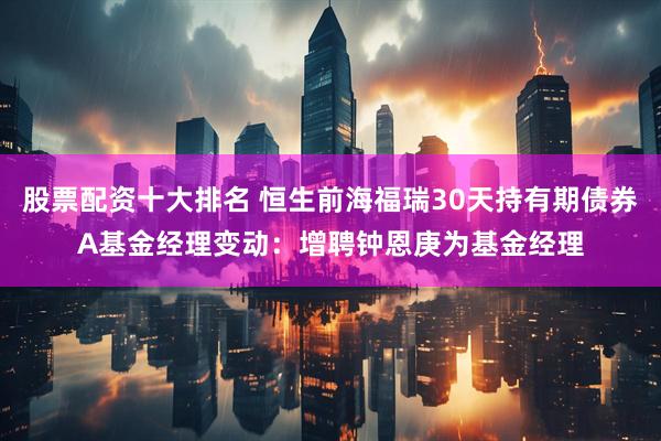 股票配资十大排名 恒生前海福瑞30天持有期债券A基金经理变动：增聘钟恩庚为基金经理