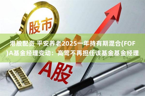 港股配资 平安养老2025一年持有期混合(FOF)A基金经理变动：高莺不再担任该基金基金经理