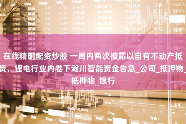 在线精明配资炒股 一周内两次披露以自有不动产抵押融资，锂电行业内卷下瀚川智能资金告急_公司_抵押物_银行