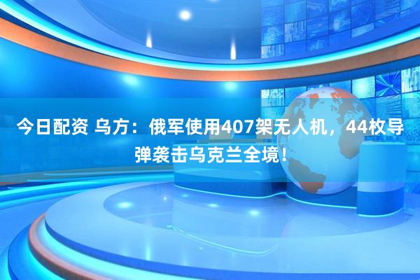 今日配资 乌方：俄军使用407架无人机，44枚导弹袭击乌克兰全境！