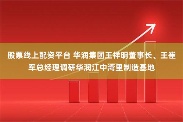 股票线上配资平台 华润集团王祥明董事长、王崔军总经理调研华润江中湾里制造基地