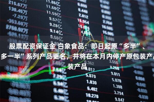 股票配资保证金 白象食品：即日起原“多半”、“多一半”系列产品更名，并将在本月内停产原包装产品