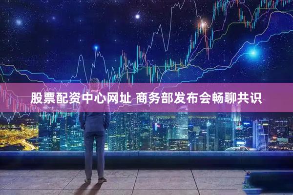 股票配资中心网址 商务部发布会畅聊共识