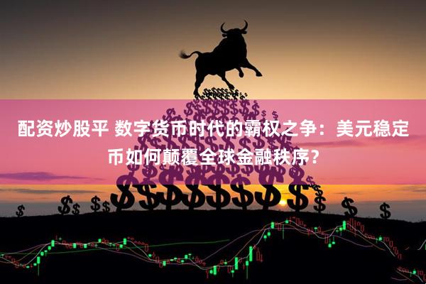 配资炒股平 数字货币时代的霸权之争：美元稳定币如何颠覆全球金融秩序？