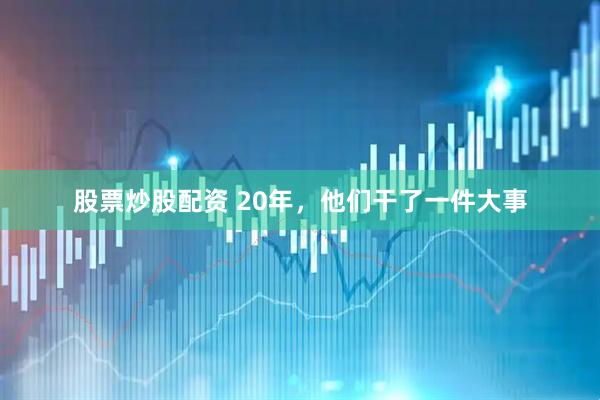 股票炒股配资 20年，他们干了一件大事