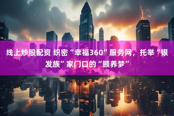 线上炒股配资 织密“幸福360”服务网，托举“银发族”家门口的“颐养梦”
