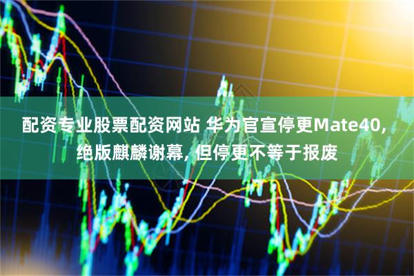 配资专业股票配资网站 华为官宣停更Mate40, 绝版麒麟谢幕, 但停更不等于报废