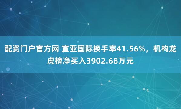配资门户官方网 宣亚国际换手率41.56%，机构龙虎榜净买入3902.68万元