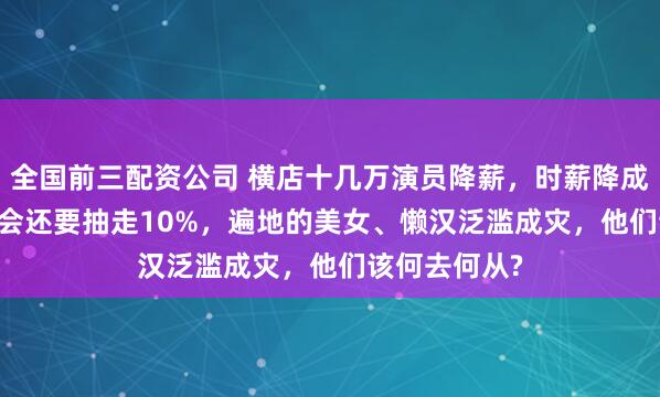 全国前三配资公司 横店十几万演员降薪，时薪降成13.5元，工会还要抽走10%，遍地的美女、懒汉泛滥成灾，他们该何去何从?