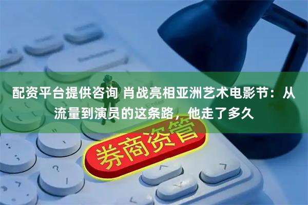配资平台提供咨询 肖战亮相亚洲艺术电影节：从流量到演员的这条路，他走了多久