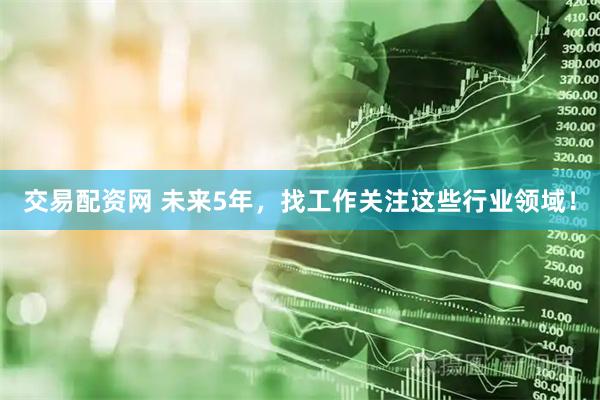交易配资网 未来5年，找工作关注这些行业领域！