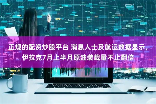 正规的配资炒股平台 消息人士及航运数据显示，伊拉克7月上半月原油装载量不止翻倍