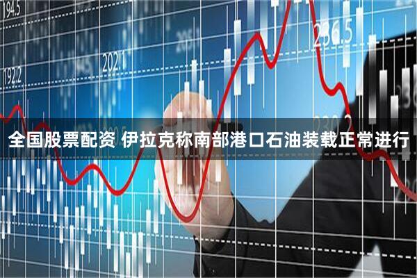 全国股票配资 伊拉克称南部港口石油装载正常进行