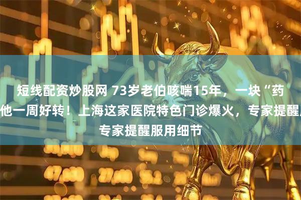 短线配资炒股网 73岁老伯咳喘15年，一块“药西瓜”让他一周好转！上海这家医院特色门诊爆火，专家提醒服用细节