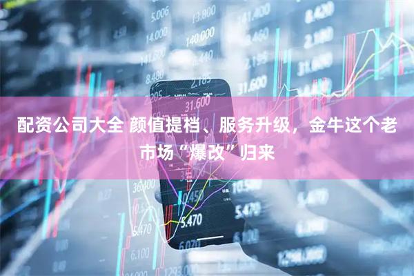配资公司大全 颜值提档、服务升级，金牛这个老市场“爆改”归来