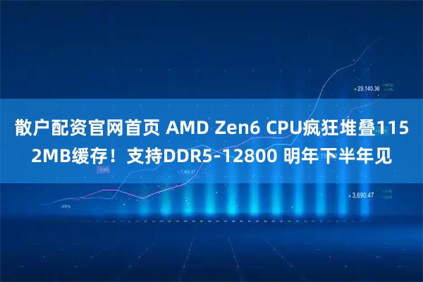 散户配资官网首页 AMD Zen6 CPU疯狂堆叠1152MB缓存！支持DDR5-12800 明年下半年见